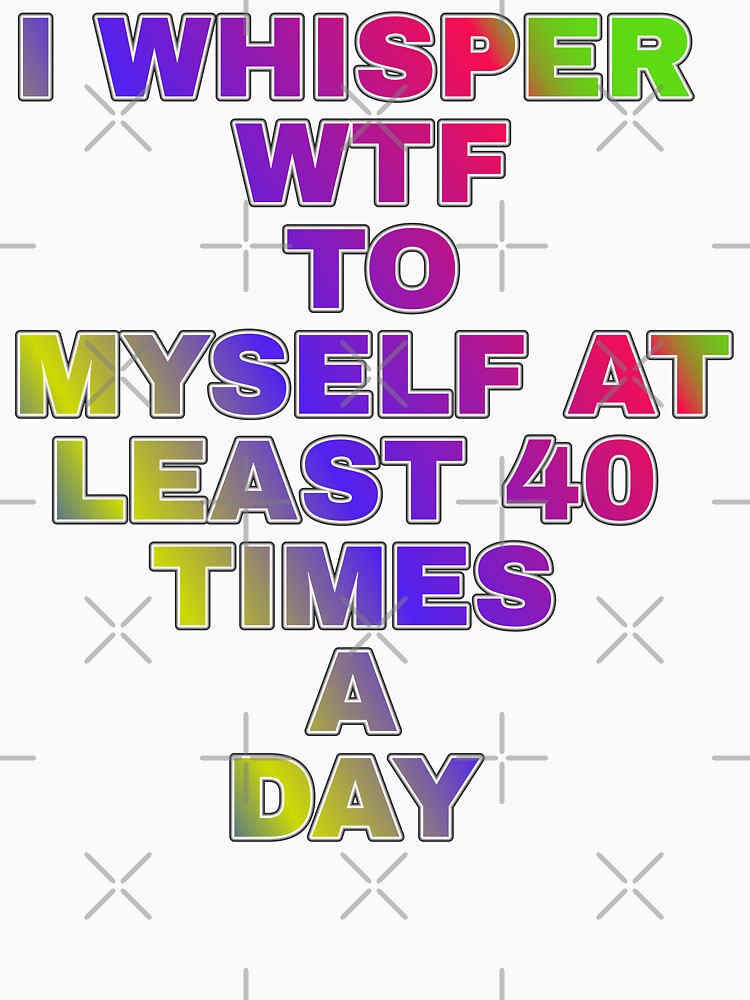 I Whisper Wtf To Myself At Least 30 Time's A Day by ZooStateofMind Unisex