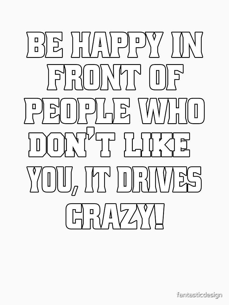 Funny Sarcastic Humor Be Happy In Front Of People Who Don’t Like You, by fantasticdesign Unisex