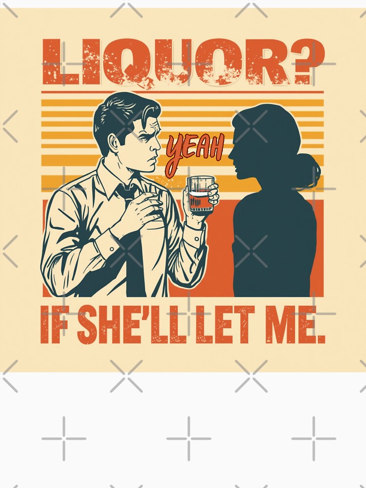 Liquor? Yeah, if she'll let me. by zingbing Unisex
