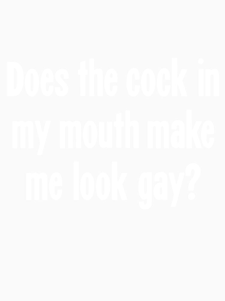 Does the Cock In My Mouth Make Me Look Gay? by Good-Looking Corpse Unisex