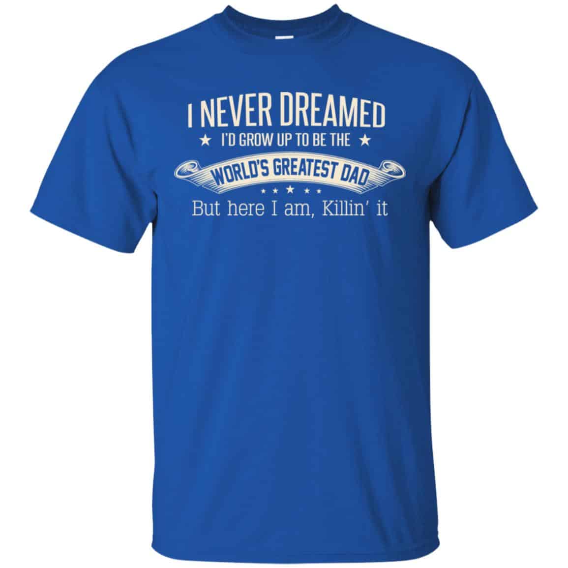 I Never Dreamed I’d Grow Up To Be The World’s Greatest Dad Shirt, Unisex