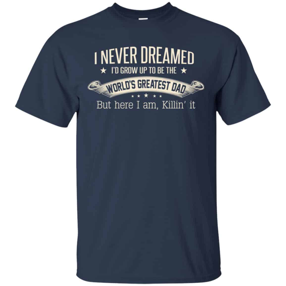 I Never Dreamed I’d Grow Up To Be The World’s Greatest Dad Shirt, Unisex