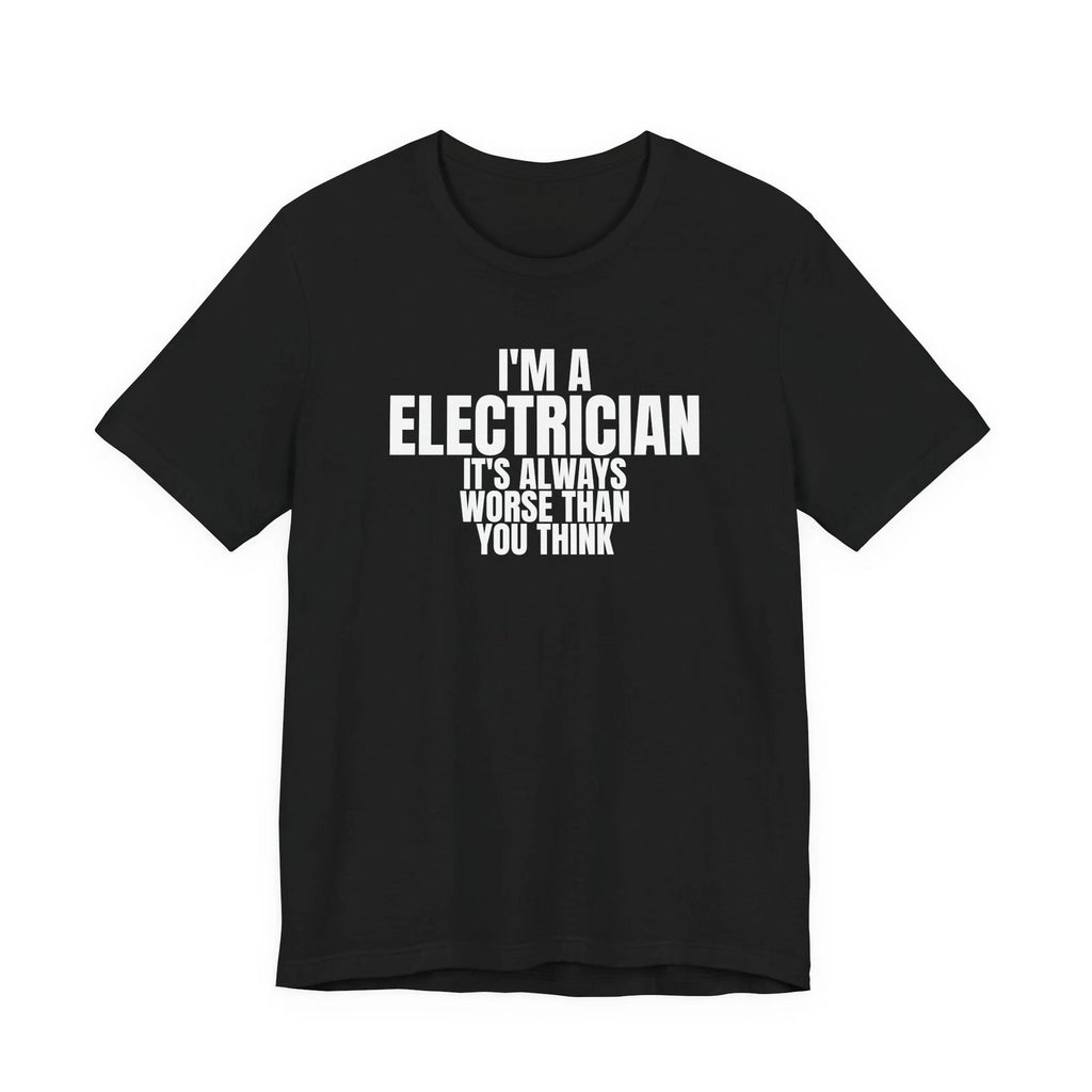 I'm An Electrician It's Always Worse Than You Think Funny Gift T-Shirt