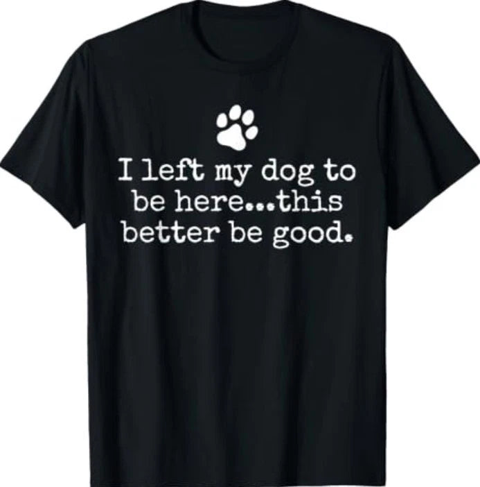 I Left My Dog to Be Here This Better Be Good Dog Dad Mom T-Shirt