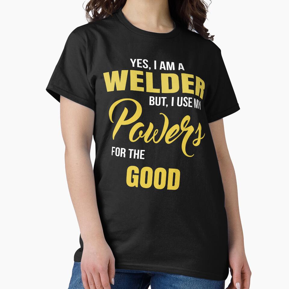 YES, I AM A WELDER BUT, I USE MY POWERS FOR THE GOOD by T-shirtgallery