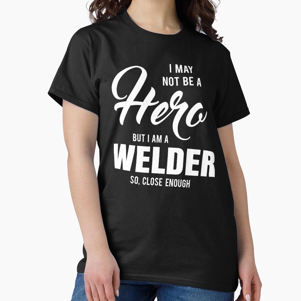 I MAY NOT BE A HERO BUT I AM A WELDER SO, CLOSE ENOUGH by T-shirtgallery