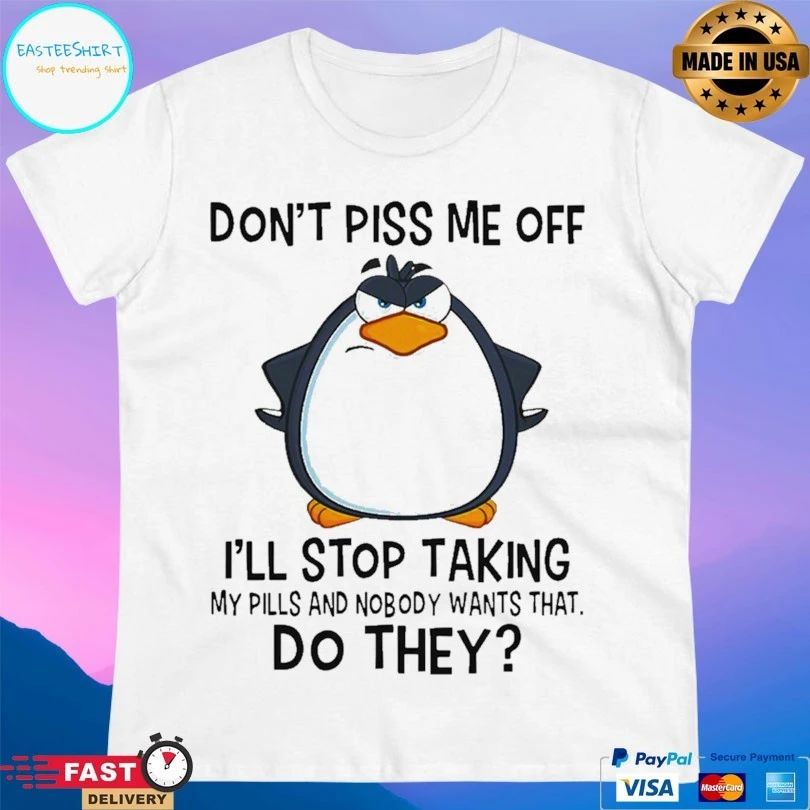 Penguin Don’t Piss Me Off I’ll Stop Taking My Pills And Nobody Wants That Do They Unisex