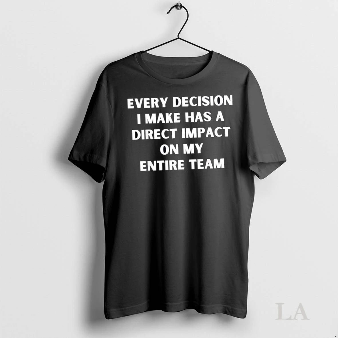 Original Every Decision I Make Has A Direct Impact On My Entire Team Unisex