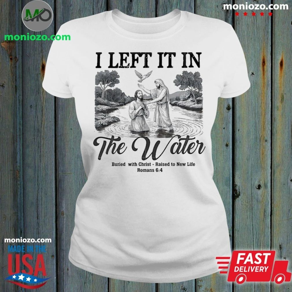 Original I Left It In The Water Buried With Christ Raised To New Life Romance Shirt Unisex
