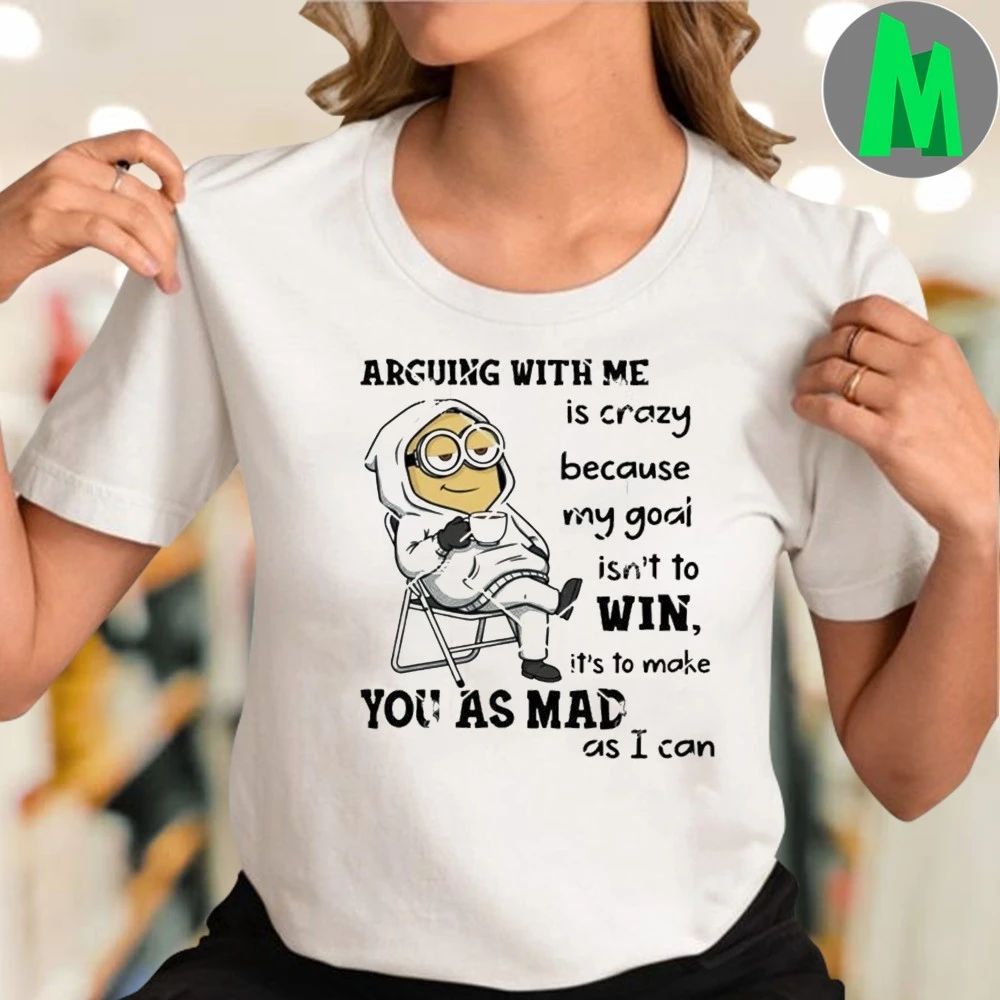 Minions Arguing With Me Is Crazy Because My Goal Isn’t To Win It’s To Make You As Mad As I Can Shirt