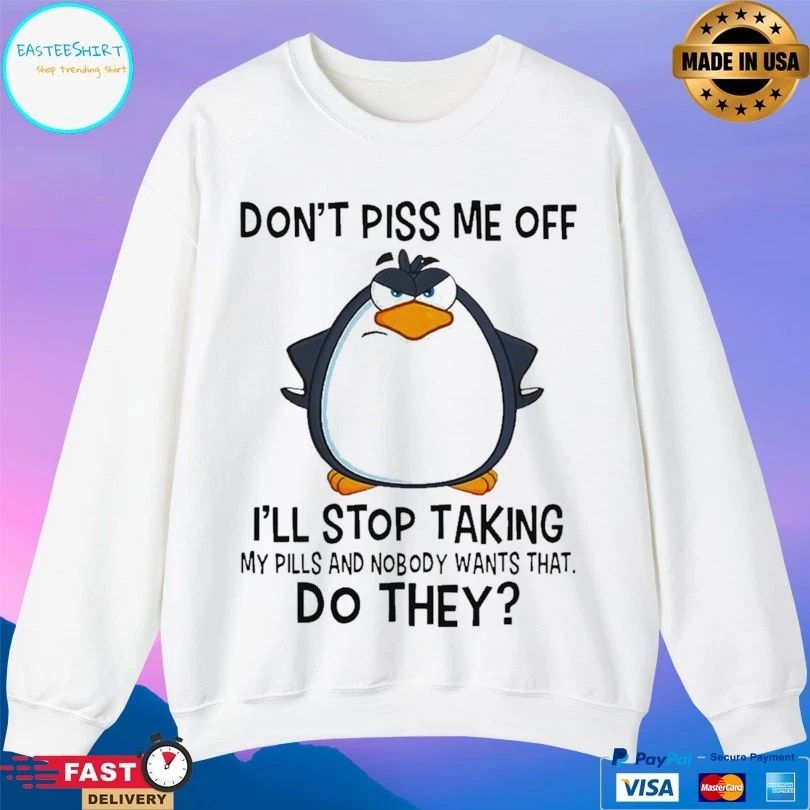 Penguin Don’t Piss Me Off I’ll Stop Taking My Pills And Nobody Wants That Do They Unisex
