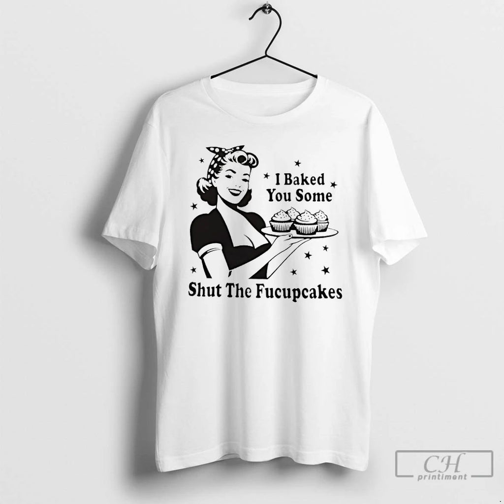 Classic I Baked You Some Shut The Fucupcakes T Shirts Unisex
