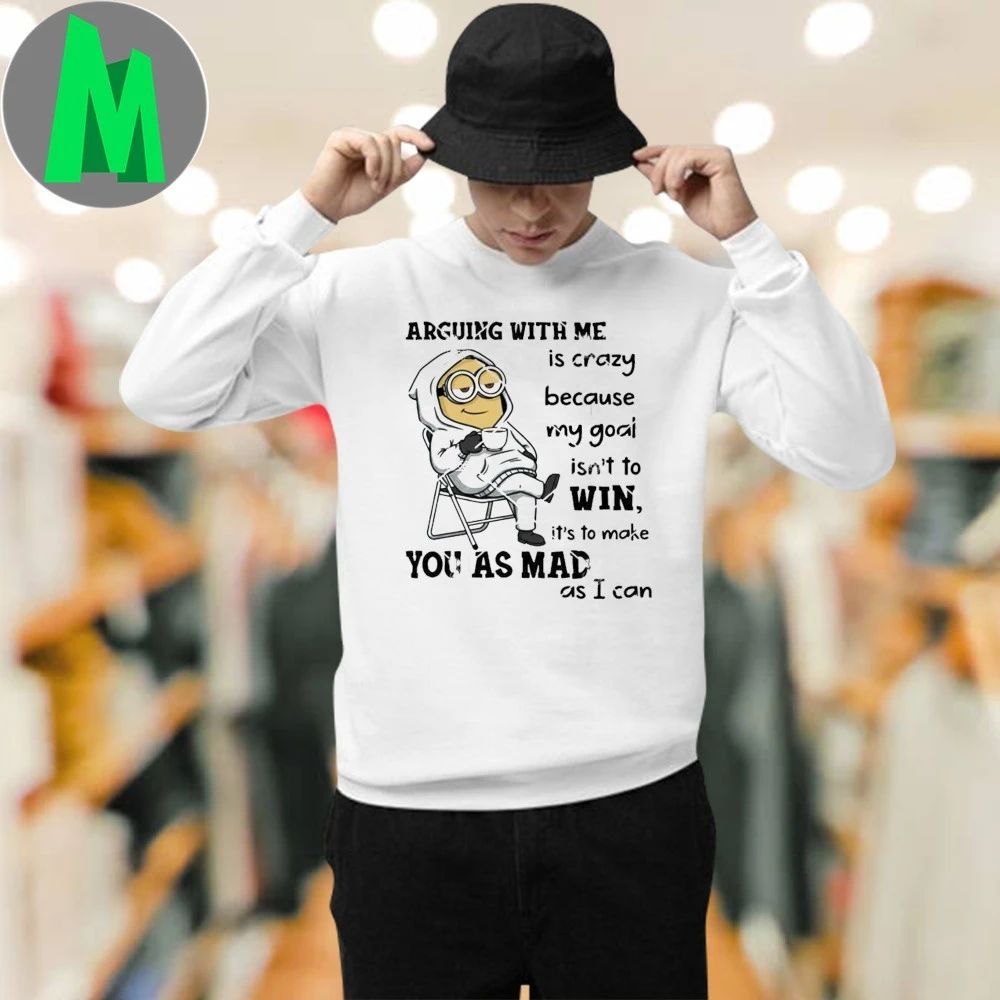 Minions Arguing With Me Is Crazy Because My Goal Isn’t To Win It’s To Make You As Mad As I Can Shirt