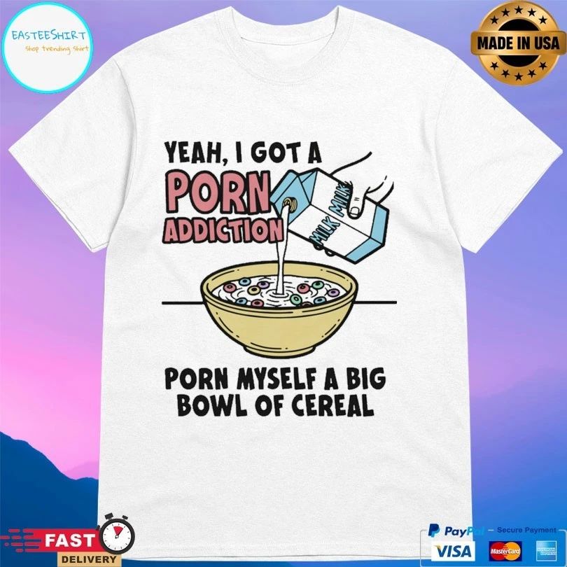 Yeah I Got A Porn Addiction Born Myself A Big Bowl Of Cereal Unisex