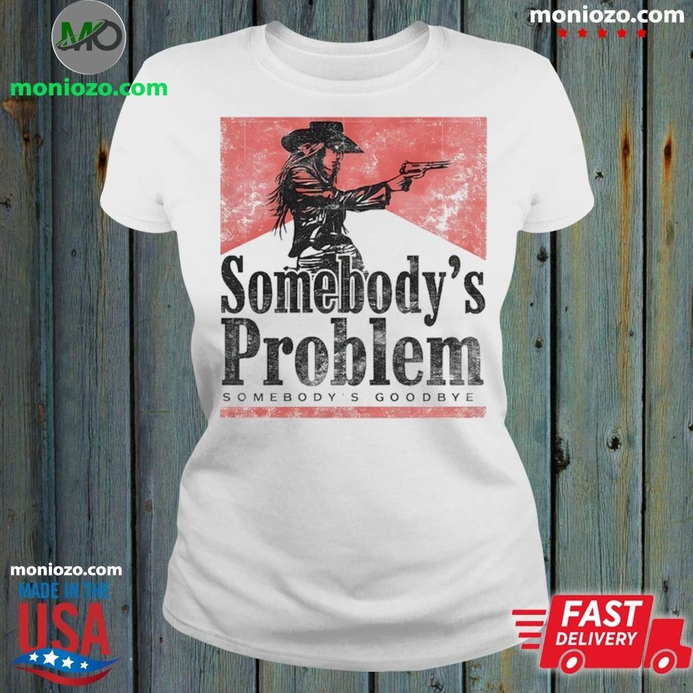 Somebody’s Problem Somebody’s Goodbye Shirt Unisex