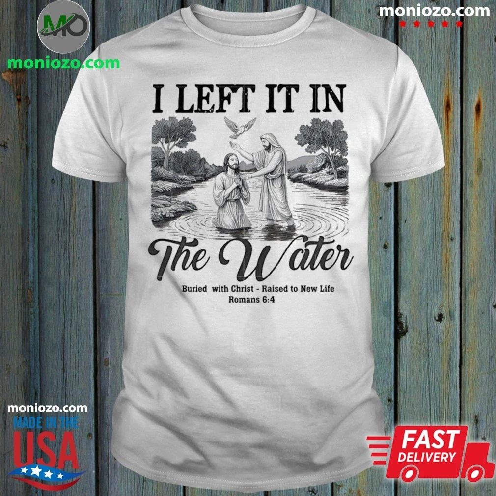 Original I Left It In The Water Buried With Christ Raised To New Life Romance Shirt Unisex