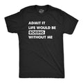 Mens Admit It Life Would Be Boring Without Me T Shirt Funny Outgoing Extrovert Unisex