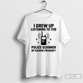 Premium I Grew Up Listening To The Police Scanner Of Course Im Nosey T Shirts Unisex