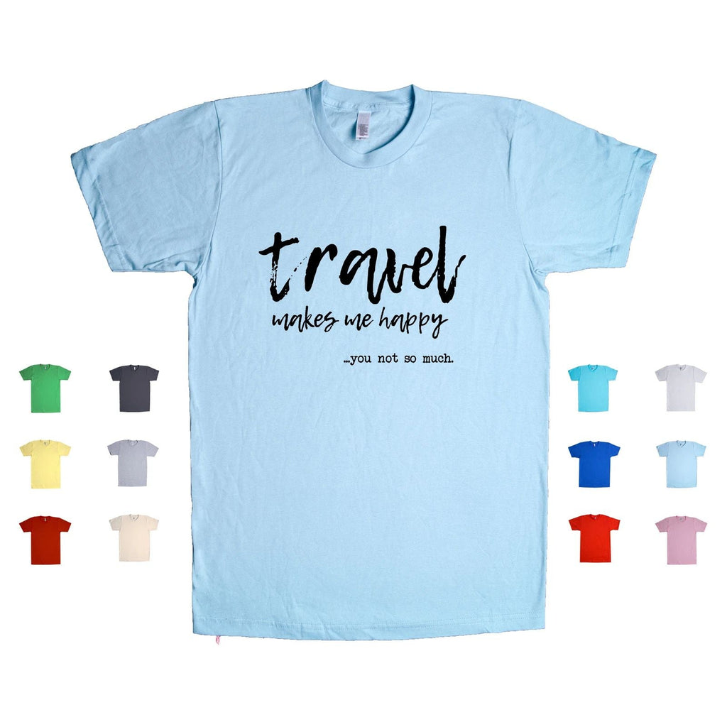 Travel Makes Me Happy. You Not So Much. adventure humor funny Unisex T Shirt Unisex