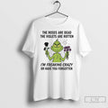 Premium Grinch The Roses Are Dead The Violets Are Rotten Im Freaking Crazy Or Have Unisex