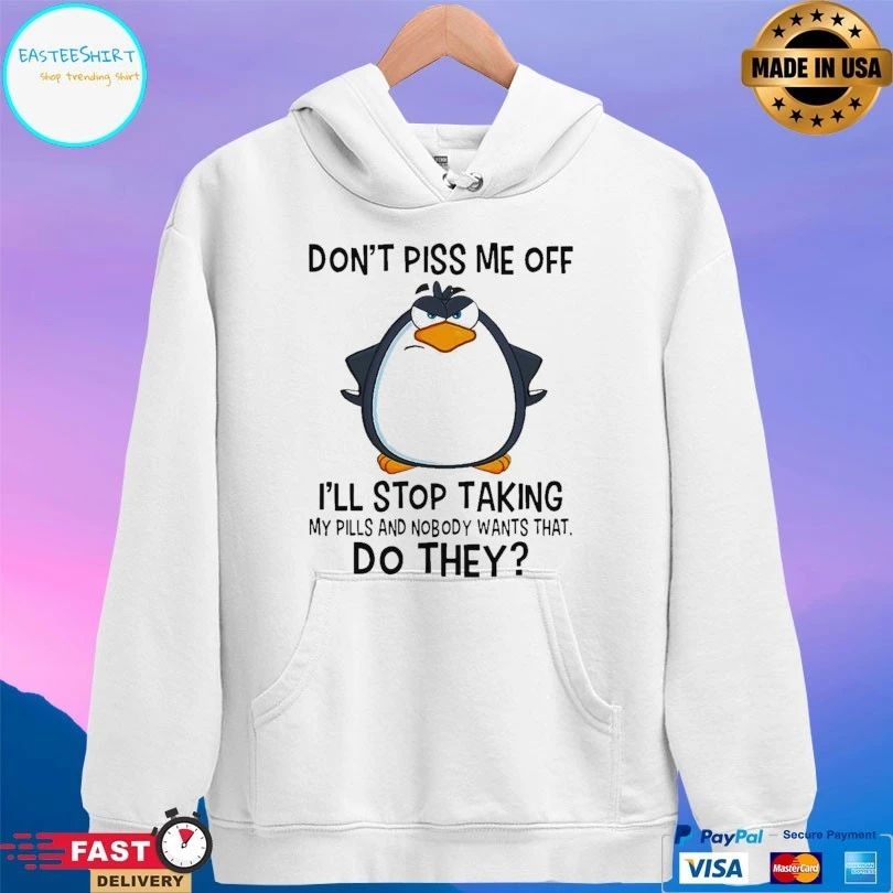 Penguin Don’t Piss Me Off I’ll Stop Taking My Pills And Nobody Wants That Do They Unisex