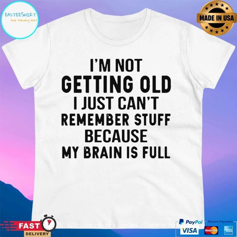 I’m Not Getting Old I Just Can’t Remember Stuff Because My Brain Is Full Unisex