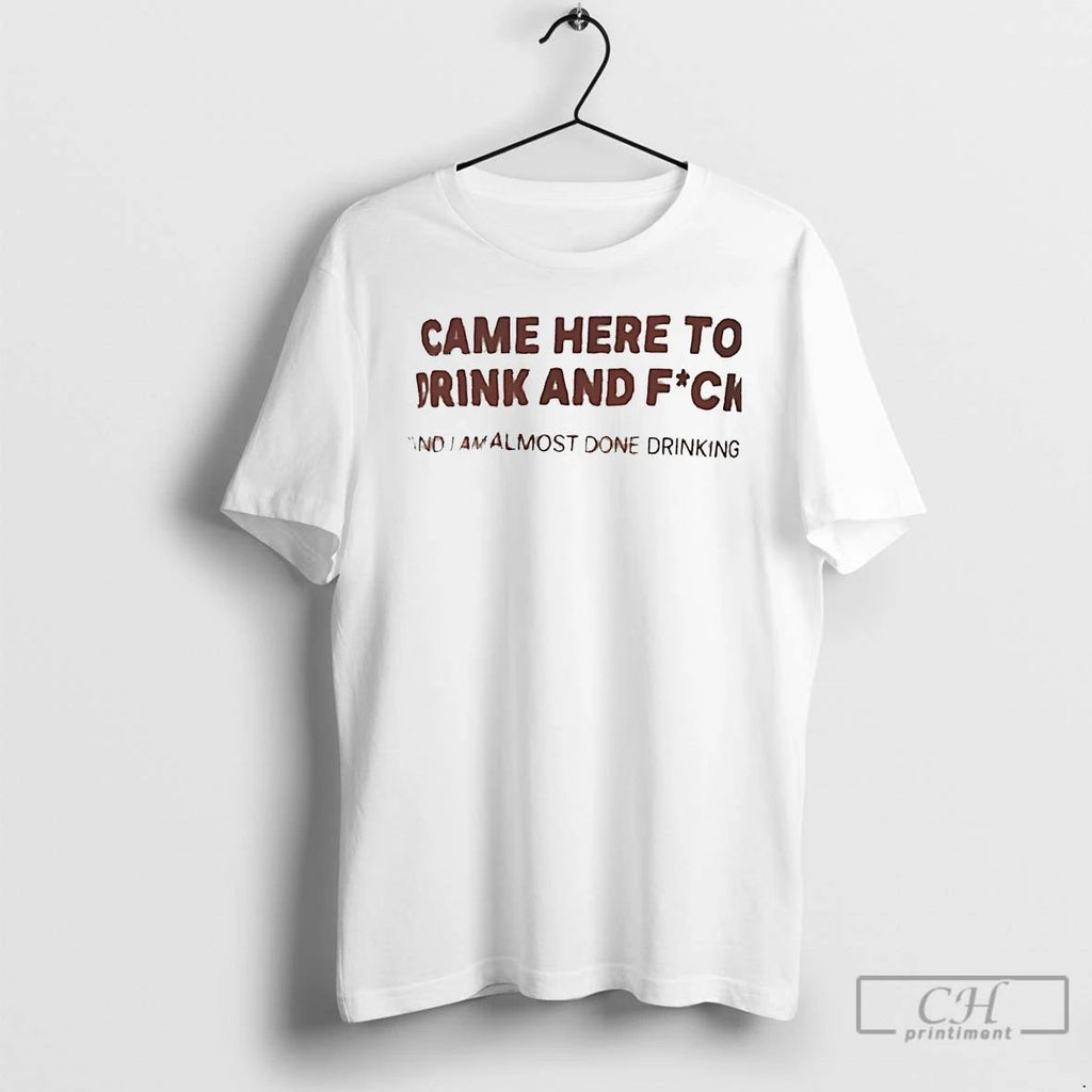 Premium Came Here To Drink And Fuck And I Am Almost Done Drinking T Shirts Unisex