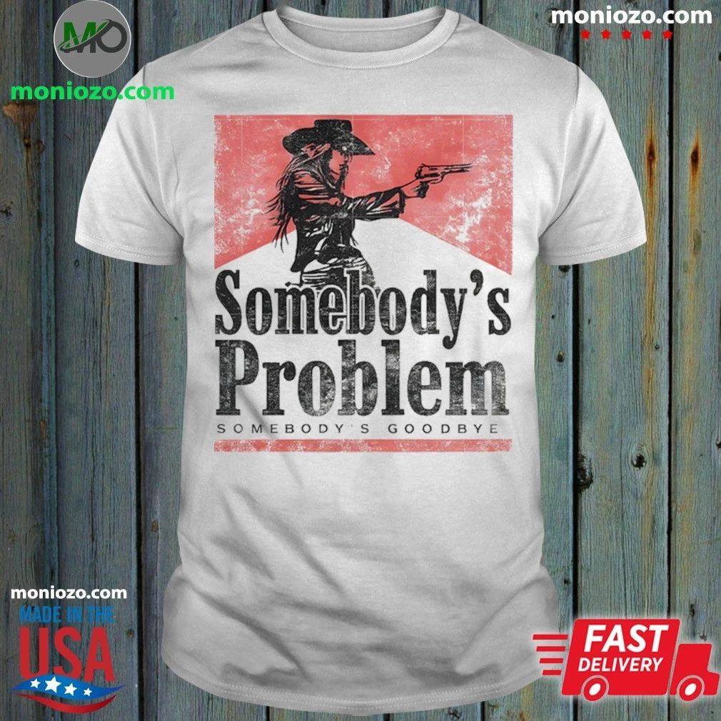 Somebody’s Problem Somebody’s Goodbye Shirt Unisex