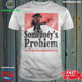 Somebody’s Problem Somebody’s Goodbye Shirt Unisex