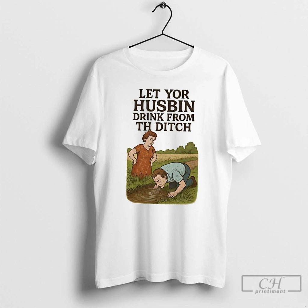 Classic Let Yor Husbin Drink From Th Ditch T Shirts Unisex