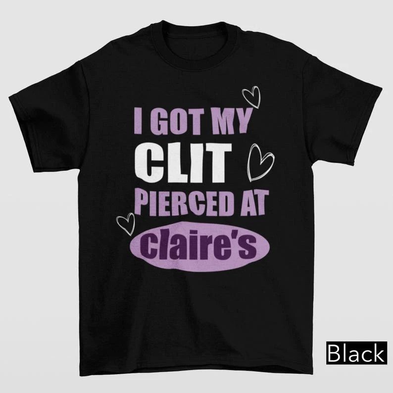 Got My Cl*t Pierced At Claire's | Unhinged Adult Humor Funny Meme Tee Unisex