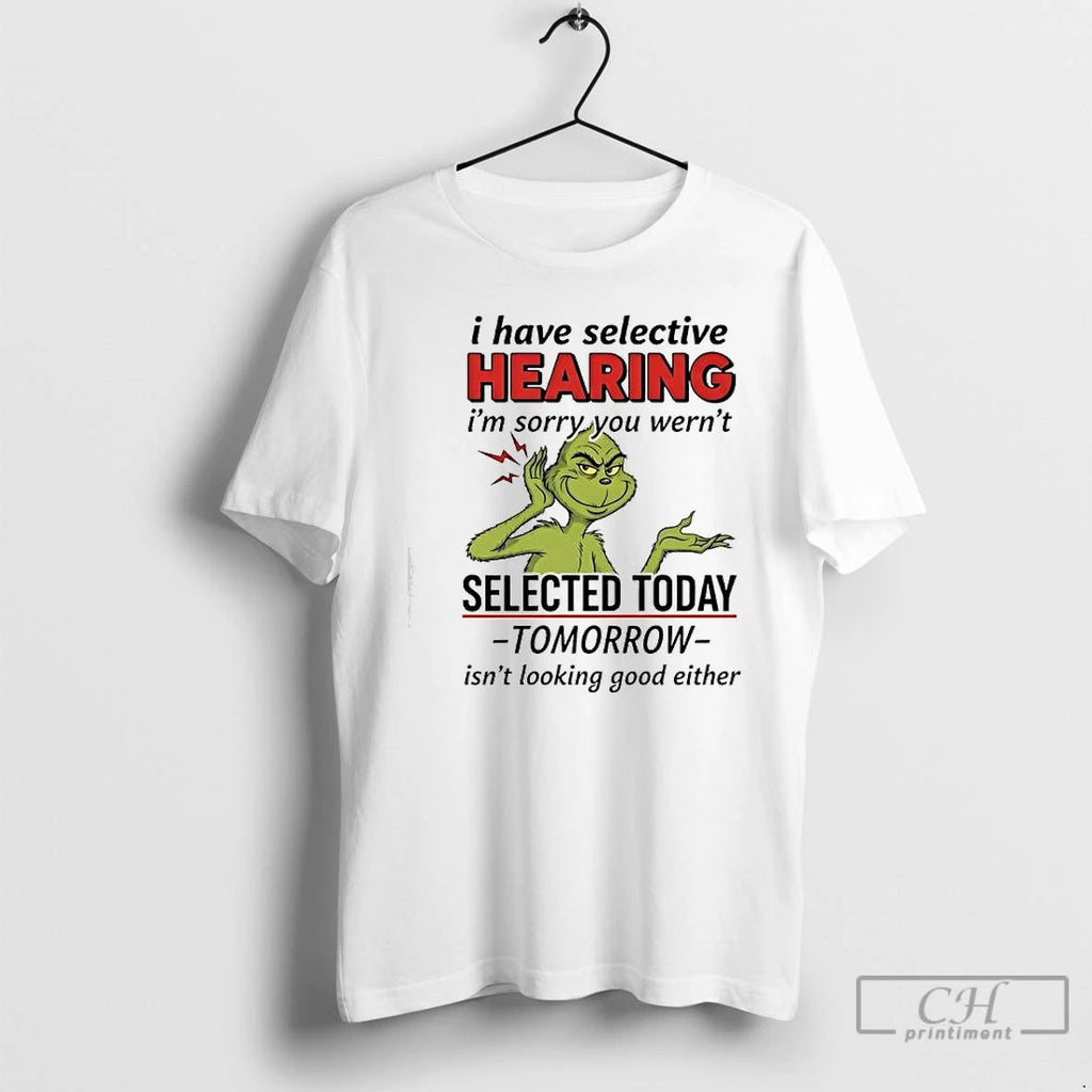 Premium Grinch Xmas I Have Selective Hearing Im Sorry You Wernt Selected Today T Shirts Unisex