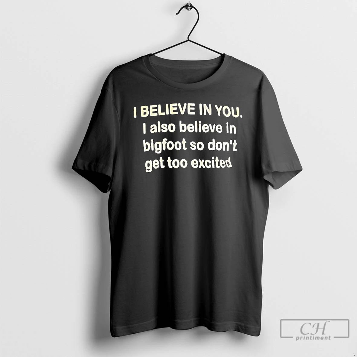 Premium I Believe In You I Also Believe In Bigfoot So Dont Get Too Excited Unisex
