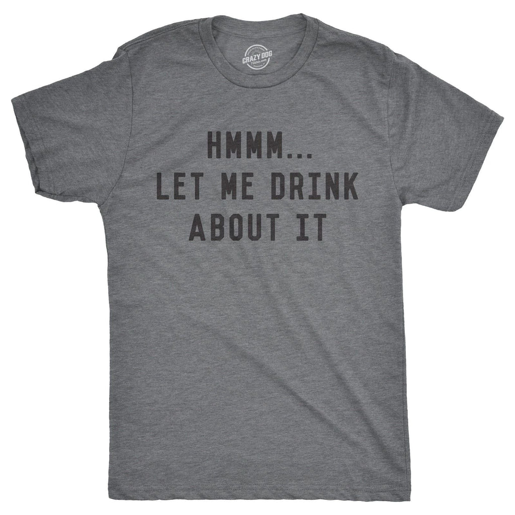 Mens Hmm Let Me Drink About It T Shirt Funny Sarcastic Tee for Guys Unisex