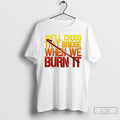 Classic Well Cross That Bridge When We Burn It T Shirts Unisex