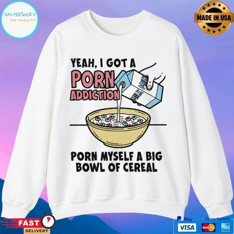 Yeah I Got A Porn Addiction Born Myself A Big Bowl Of Cereal Unisex