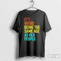 Classic Its Weird Being The Same Age As Old People T Shirts Unisex