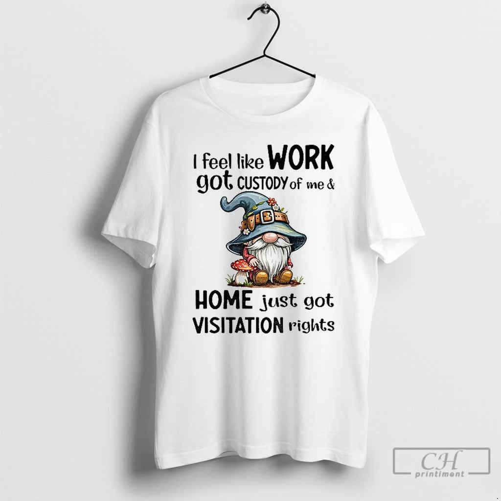 Classic Gnome I Feel Like Work Got Custody Of Me And Home Just Got Visitation Unisex