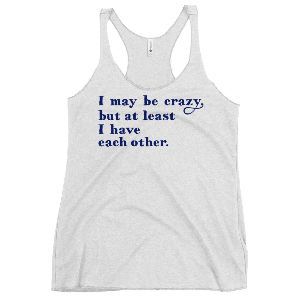 I May Be Crazy But At Least I Have Each Other Women's Racerback Tank