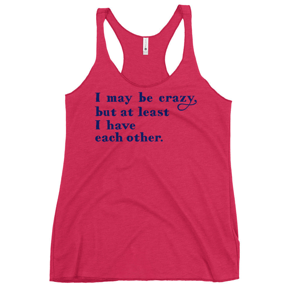 I May Be Crazy But At Least I Have Each Other Women's Racerback Tank